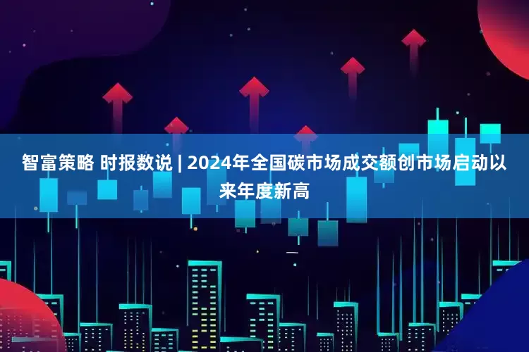 智富策略 时报数说 | 2024年全国碳市场成交额创市场启动以来年度新高